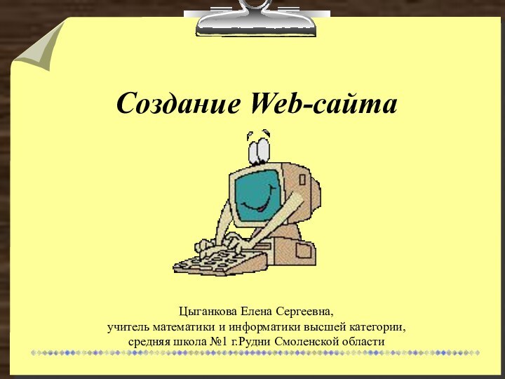 Создание Web-сайтаЦыганкова Елена Сергеевна,  учитель математики и информатики высшей категории,
