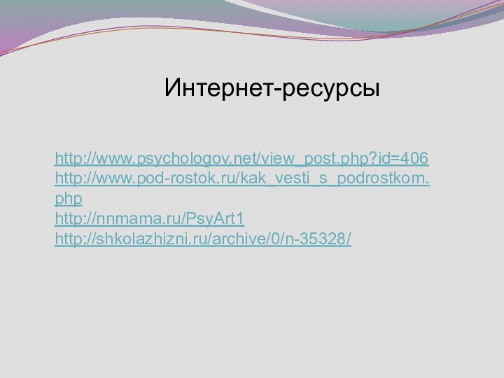 http://www.psychologov.net/view_post.php?id=406http://www.pod-rostok.ru/kak_vesti_s_podrostkom.phphttp://nnmama.ru/PsyArt1http://shkolazhizni.ru/archive/0/n-35328/ Интернет-ресурсы