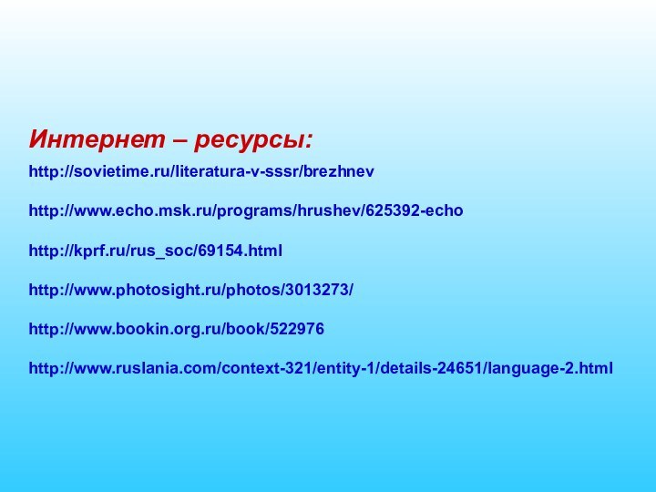 http://sovietime.ru/literatura-v-sssr/brezhnevhttp://www.echo.msk.ru/programs/hrushev/625392-echohttp://kprf.ru/rus_soc/69154.htmlhttp://www.photosight.ru/photos/3013273/http://www.bookin.org.ru/book/522976 http://www.ruslania.com/context-321/entity-1/details-24651/language-2.htmlИнтернет – ресурсы:
