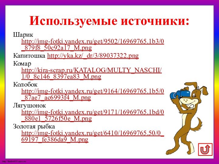 Используемые источники:Шарик http://img-fotki.yandex.ru/get/9502/16969765.1b3/0_879f8_50c92a17_M.png Капитошка http://yka.kz/_dr/3/89037322.pngКомар http://kira-scrap.ru/KATALOG/MULTY_NASCHI/1/0_8c146_8397ea83_M.png Колобок http://img-fotki.yandex.ru/get/9164/16969765.1b5/0_87ae7_ac6993f4_M.png Лягушонок http://img-fotki.yandex.ru/get/9171/16969765.1bd/0_880e1_5726f50e_M.pngЗолотая рыбка http://img-fotki.yandex.ru/get/6410/16969765.50/0_69197_fe386da9_M.png