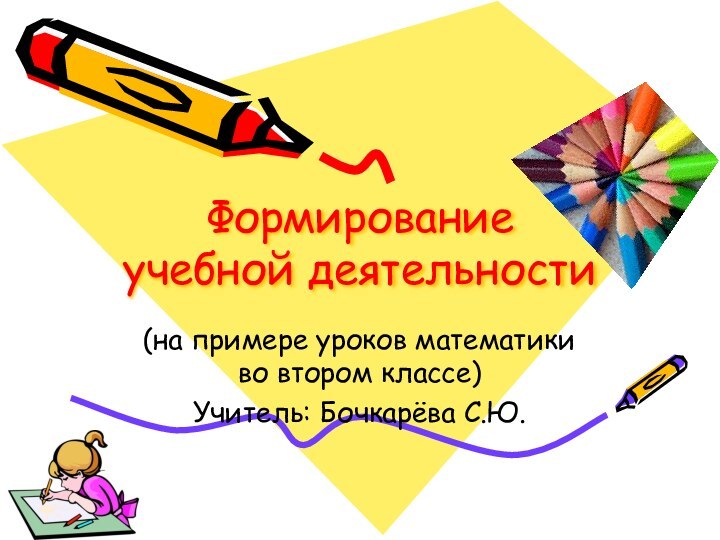 Формирование учебной деятельности(на примере уроков математики во втором классе)Учитель: Бочкарёва С.Ю.