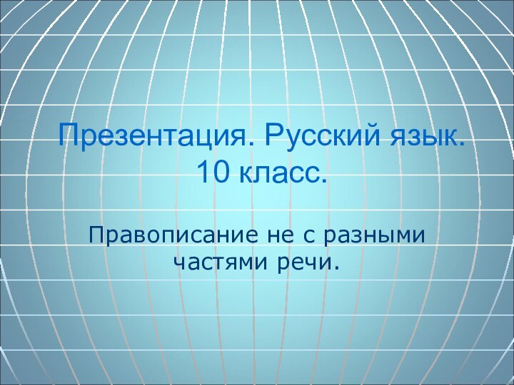 Презентация. Русский язык. 10 класс.Правописание не с разными частями речи.