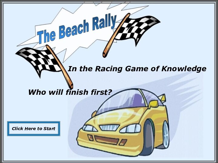 In the Racing Game of KnowledgeWho will finish first?Click Here to Start