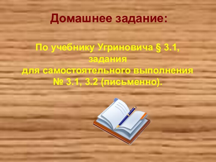 По учебнику Угриновича § 3.1, задания для самостоятельного выполнения№ 3.1, 3.2 (письменно).Домашнее задание: