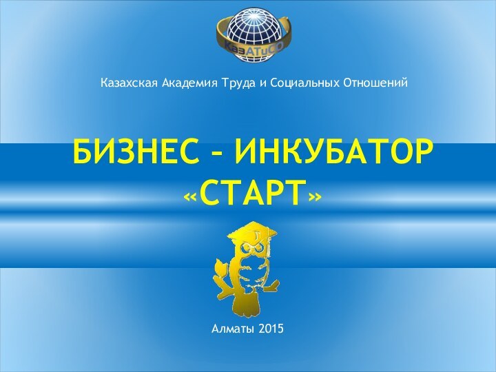 Казахская Академия Труда и Социальных ОтношенийБИЗНЕС – ИНКУБАТОР «СТАРТ» Алматы 2015