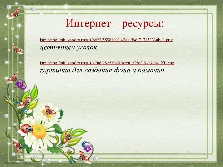 Интернет – ресурсы:http://img-fotki.yandex.ru/get/6622/58581001.42/0_9bdf7_715333ab_L.png  цветочный уголокhttp://img-fotki.yandex.ru/get/4706/28257045.5ec/0_6f5cf_5329c14_XL.png картинка для создания фона и рамочки