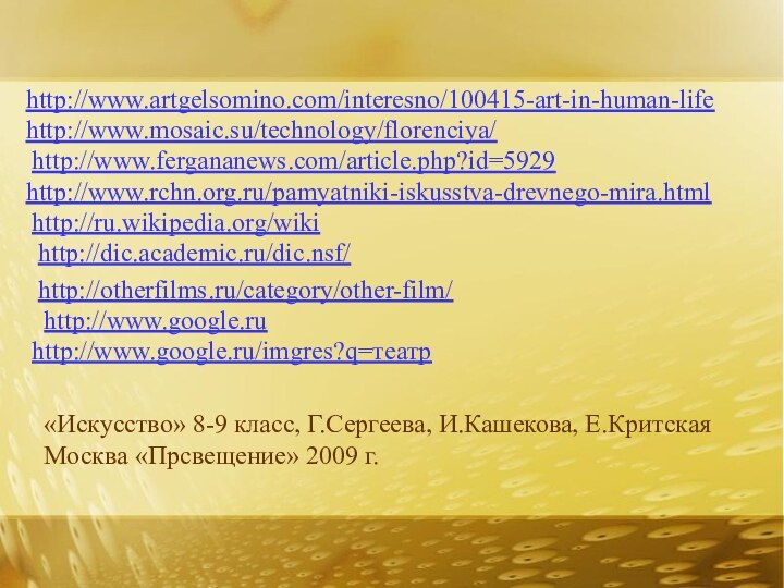 http://www.artgelsomino.com/interesno/100415-art-in-human-lifehttp://www.mosaic.su/technology/florenciya/http://www.fergananews.com/article.php?id=5929http://www.rchn.org.ru/pamyatniki-iskusstva-drevnego-mira.htmlhttp://ru.wikipedia.org/wikihttp://dic.academic.ru/dic.nsf/http://otherfilms.ru/category/other-film/http://www.google.ruhttp://www.google.ru/imgres?q=театр«Искусство» 8-9 класс, Г.Сергеева, И.Кашекова, Е.КритскаяМосква «Прсвещение» 2009 г.