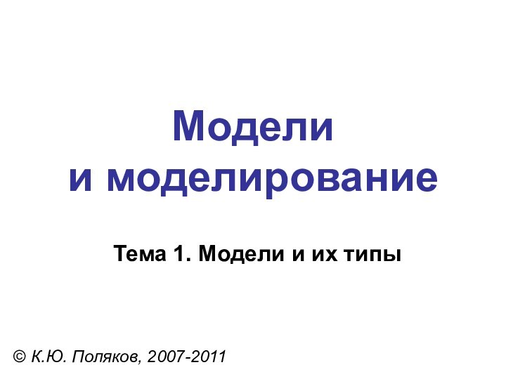 Модели  и моделирование© К.Ю. Поляков, 2007-2011Тема 1. Модели и их типы