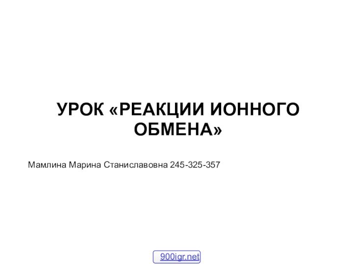 УРОК «РЕАКЦИИ ИОННОГО ОБМЕНА»Мамлина Марина Станиславовна 245-325-357