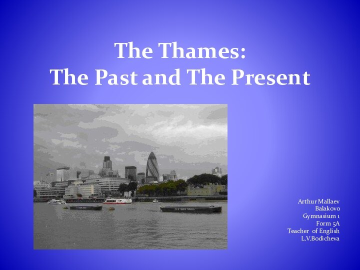 The Thames:  The Past and The PresentArthur MallaevBalakovoGymnasium 1Form 5ATeacher of EnglishL.V.Bodicheva