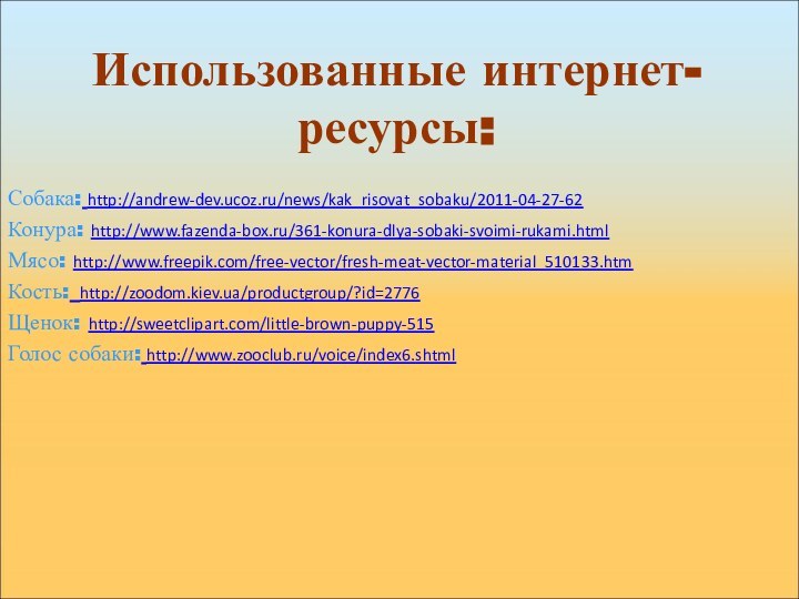 Собака: http://andrew-dev.ucoz.ru/news/kak_risovat_sobaku/2011-04-27-62Конура: http://www.fazenda-box.ru/361-konura-dlya-sobaki-svoimi-rukami.htmlМясо: http://www.freepik.com/free-vector/fresh-meat-vector-material_510133.htmКость: http://zoodom.kiev.ua/productgroup/?id=2776Щенок: http://sweetclipart.com/little-brown-puppy-515Голос собаки: http://www.zooclub.ru/voice/index6.shtmlИспользованные интернет-ресурсы: