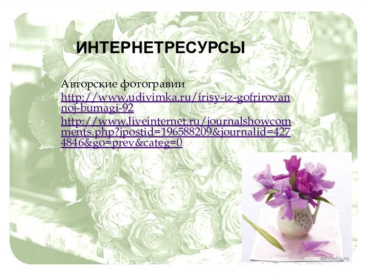 интернетресурсыАвторские фотогравииhttp://www.udivimka.ru/irisy-iz-gofrirovannoj-bumagi-92http://www.liveinternet.ru/journalshowcomments.php?jpostid=196588209&journalid=4274846&go=prev&categ=0
