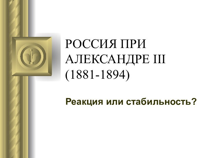 РОССИЯ ПРИ АЛЕКСАНДРЕ III (1881-1894)Реакция или стабильность?