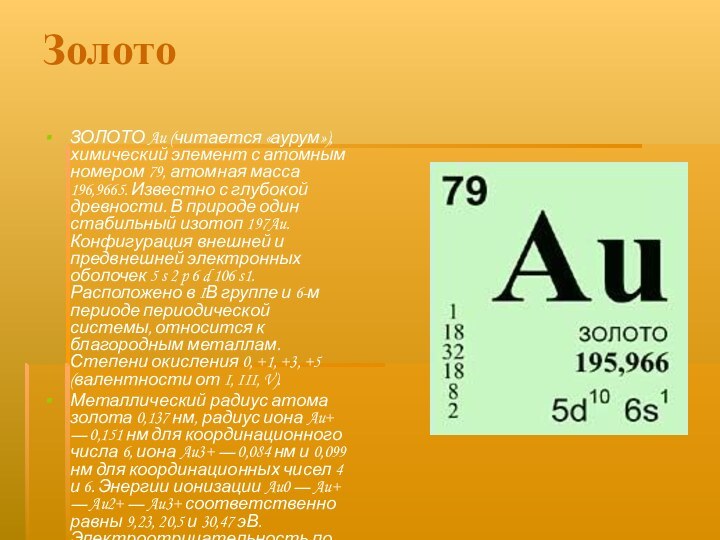 ЗолотоЗОЛОТО Au (читается «аурум»), химический элемент с атомным номером 79, атомная масса