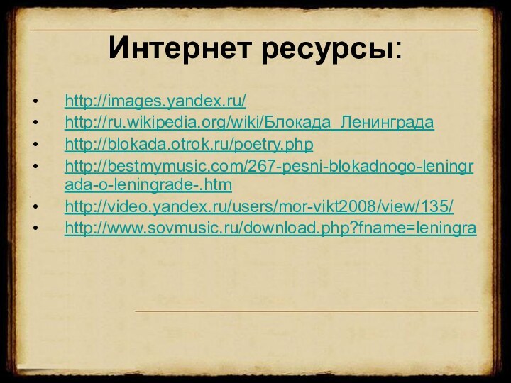 Интернет ресурсы:http://images.yandex.ru/http://ru.wikipedia.org/wiki/Блокада_Ленинградаhttp://blokada.otrok.ru/poetry.phphttp://bestmymusic.com/267-pesni-blokadnogo-leningrada-o-leningrade-.htmhttp://video.yandex.ru/users/mor-vikt2008/view/135/http://www.sovmusic.ru/download.php?fname=leningra