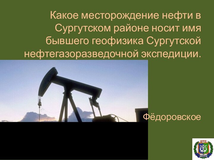 Какое месторождение нефти в Сургутском районе носит имя бывшего геофизика Сургутской нефтегазоразведочной экспедиции.Фёдоровское