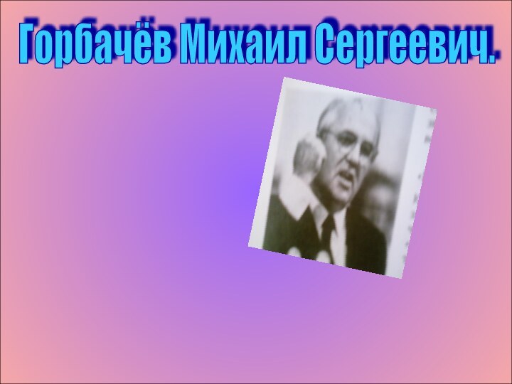Горбачёв Михаил Сергеевич.