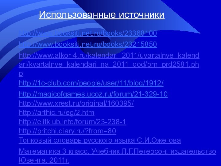 Использованные источникиhttp://www.booksiti.net.ru/books/23368100http://www.booksiti.net.ru/books/23215850http://www.alkor-4.ru/kalendari_2011/uvartalnye_kalendari/kvartalnye_kalendari_na_2011_god/prn_prd2581.phphttp://1c-club.com/people/user/11/blog/1912/http://magicofgames.ucoz.ru/forum/21-329-10http://www.xrest.ru/original/160395/http://arthic.ru/eg/2.htmhttp://elitklub.info/forum/23-238-1http://pritchi.diary.ru/?from=80Толковый словарь русского языка С.И.ОжеговаМатематика 3 класс. Учебник Л.Г.Петерсон, издательство Ювента, 2011г.