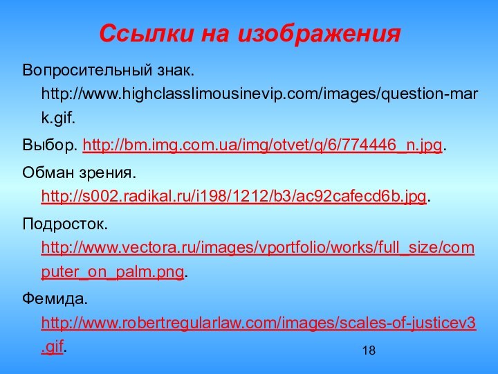 Ссылки на изображенияВопросительный знак. http://www.highclasslimousinevip.com/images/question-mark.gif.Выбор. http://bm.img.com.ua/img/otvet/q/6/774446_n.jpg.Обман зрения. http://s002.radikal.ru/i198/1212/b3/ac92cafecd6b.jpg.Подросток. http://www.vectora.ru/images/vportfolio/works/full_size/computer_on_palm.png.Фемида. http://www.robertregularlaw.com/images/scales-of-justicev3.gif.