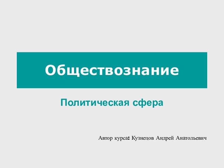 ОбществознаниеПолитическая сфераАвтор курса: Кузнецов Андрей Анатольевич