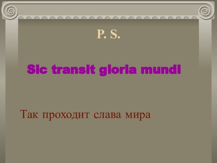 Sic transit gloria mundiP. S.Так проходит слава мира