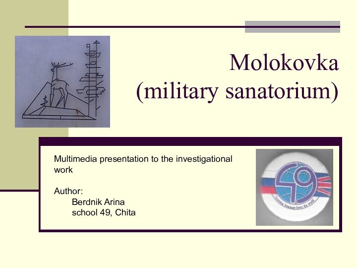 Molokovka (military sanatorium)Multimedia presentation to the investigational workAuthor: 	Berdnik Arina	school 49, Chita