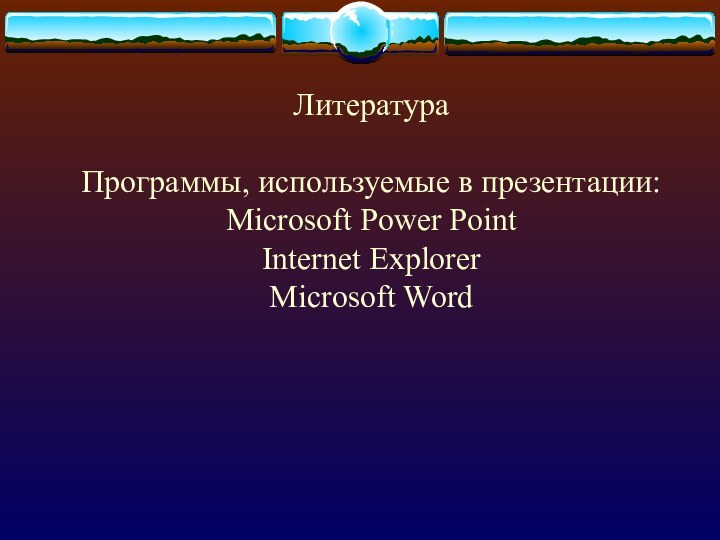 ЛитератураПрограммы, используемые в презентации:Microsoft Power PointInternet ExplorerMicrosoft Word