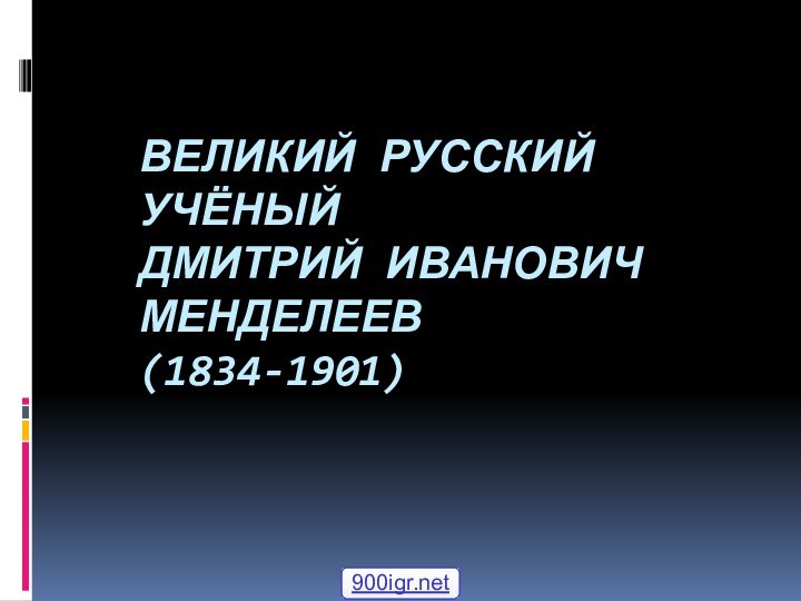 ВЕЛИКИЙ РУССКИЙ УЧЁНЫЙ ДМИТРИЙ ИВАНОВИЧ МЕНДЕЛЕЕВ (1834-1901)