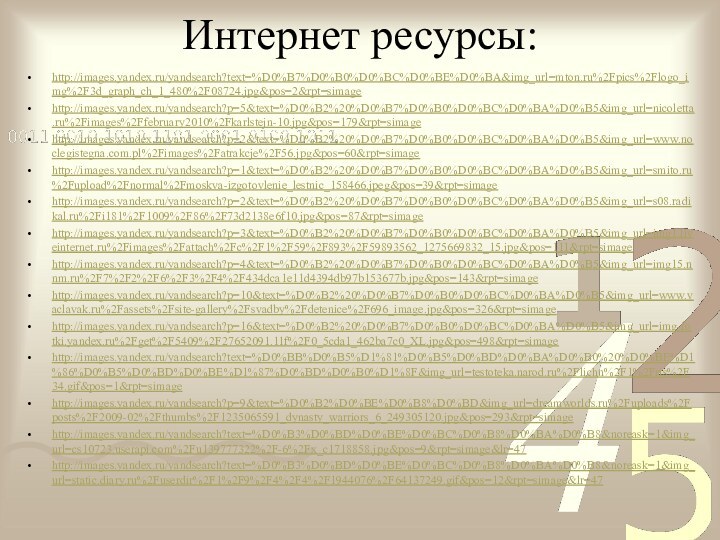Интернет ресурсы:http://images.yandex.ru/yandsearch?text=%D0%B7%D0%B0%D0%BC%D0%BE%D0%BA&img_url=mton.ru%2Fpics%2Flogo_img%2F3d_graph_ch_1_480%2F08724.jpg&pos=2&rpt=simagehttp://images.yandex.ru/yandsearch?p=5&text=%D0%B2%20%D0%B7%D0%B0%D0%BC%D0%BA%D0%B5&img_url=nicoletta.ru%2Fimages%2Ffebruary2010%2Fkarlstejn-10.jpg&pos=179&rpt=simagehttp://images.yandex.ru/yandsearch?p=2&text=%D0%B2%20%D0%B7%D0%B0%D0%BC%D0%BA%D0%B5&img_url=www.noclegistegna.com.pl%2Fimages%2Fatrakcje%2F56.jpg&pos=60&rpt=simagehttp://images.yandex.ru/yandsearch?p=1&text=%D0%B2%20%D0%B7%D0%B0%D0%BC%D0%BA%D0%B5&img_url=smito.ru%2Fupload%2Fnormal%2Fmoskva-izgotovlenie_lestnic_158466.jpeg&pos=39&rpt=simagehttp://images.yandex.ru/yandsearch?p=2&text=%D0%B2%20%D0%B7%D0%B0%D0%BC%D0%BA%D0%B5&img_url=s08.radikal.ru%2Fi181%2F1009%2F86%2F73d2138e6f10.jpg&pos=87&rpt=simagehttp://images.yandex.ru/yandsearch?p=3&text=%D0%B2%20%D0%B7%D0%B0%D0%BC%D0%BA%D0%B5&img_url=img1.liveinternet.ru%2Fimages%2Fattach%2Fc%2F1%2F59%2F893%2F59893562_1275669832_15.jpg&pos=111&rpt=simagehttp://images.yandex.ru/yandsearch?p=4&text=%D0%B2%20%D0%B7%D0%B0%D0%BC%D0%BA%D0%B5&img_url=img15.nnm.ru%2F7%2F2%2F6%2F3%2F4%2F434dca1e11d4394db97b153677b.jpg&pos=143&rpt=simagehttp://images.yandex.ru/yandsearch?p=10&text=%D0%B2%20%D0%B7%D0%B0%D0%BC%D0%BA%D0%B5&img_url=www.vaclavak.ru%2Fassets%2Fsite-gallery%2Fsvadby%2Fdetenice%2F696_image.jpg&pos=326&rpt=simagehttp://images.yandex.ru/yandsearch?p=16&text=%D0%B2%20%D0%B7%D0%B0%D0%BC%D0%BA%D0%B5&img_url=img-fotki.yandex.ru%2Fget%2F5409%2F27652091.11f%2F0_5cda1_462ba7c0_XL.jpg&pos=498&rpt=simagehttp://images.yandex.ru/yandsearch?text=%D0%BB%D0%B5%D1%81%D0%B5%D0%BD%D0%BA%D0%B0%20%D0%BE%D1%86%D0%B5%D0%BD%D0%BE%D1%87%D0%BD%D0%B0%D1%8F&img_url=testoteka.narod.ru%2Flichn%2F1%2Fris%2F34.gif&pos=1&rpt=simagehttp://images.yandex.ru/yandsearch?p=9&text=%D0%B2%D0%BE%D0%B8%D0%BD&img_url=dreamworlds.ru%2Fuploads%2Fposts%2F2009-02%2Fthumbs%2F1235065591_dynasty_warriors_6_249305120.jpg&pos=293&rpt=simagehttp://images.yandex.ru/yandsearch?text=%D0%B3%D0%BD%D0%BE%D0%BC%D0%B8%D0%BA%D0%B8&noreask=1&img_url=cs10723.userapi.com%2Fu139777322%2F-6%2Fx_c1718858.jpg&pos=9&rpt=simage&lr=47http://images.yandex.ru/yandsearch?text=%D0%B3%D0%BD%D0%BE%D0%BC%D0%B8%D0%BA%D0%B8&noreask=1&img_url=static.diary.ru%2Fuserdir%2F1%2F9%2F4%2F4%2F1944076%2F64137249.gif&pos=12&rpt=simage&lr=47
