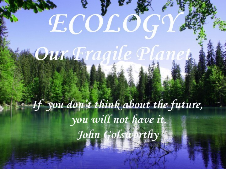 ECOLOGY Our Fragile PlanetIf you don’t think about the future, you will not have it.John Golsworthy
