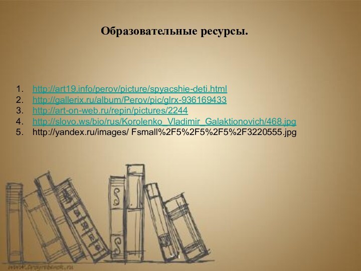 http://art19.info/perov/picture/spyacshie-deti.htmlhttp://gallerix.ru/album/Perov/pic/glrx-936169433http://art-on-web.ru/repin/pictures/2244http://slovo.ws/bio/rus/Korolenko_Vladimir_Galaktionovich/468.jpghttp://yandex.ru/images/ Fsmall%2F5%2F5%2F5%2F3220555.jpgОбразовательные ресурсы.