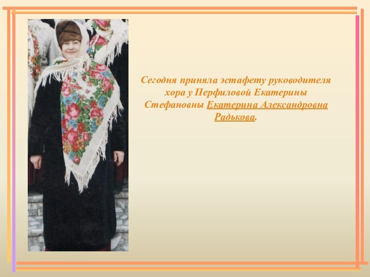 Сегодня приняла эстафету руководителя хора у Перфиловой Екатерины Стефановны Екатерина Александровна Радькова.