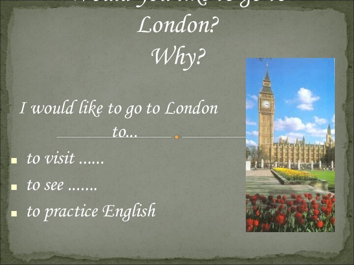 I would like to go to London to...to visit ......to see .......to