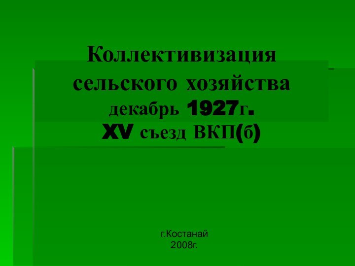 Коллективизация сельского хозяйства декабрь 1927г. XV съезд ВКП(б)г.Костанай2008г.
