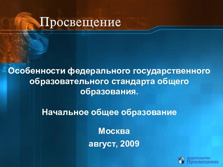 Москваавгуст, 2009Особенности федерального государственного образовательного стандарта общего образования.Начальное общее образование