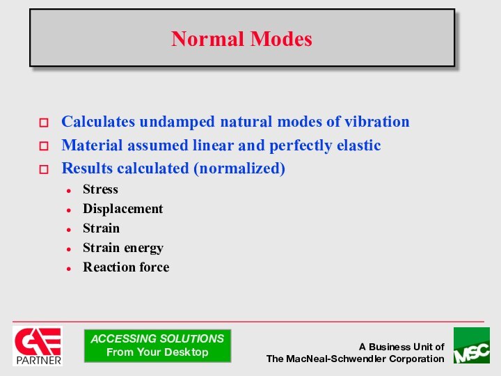 Normal ModesCalculates undamped natural modes of vibrationMaterial assumed linear and perfectly elasticResults calculated (normalized)StressDisplacementStrainStrain energyReaction force