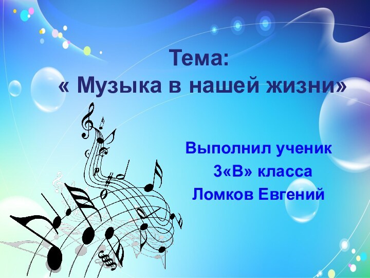 Тема:  « Музыка в нашей жизни»Выполнил ученик 3«В» класса Ломков Евгений