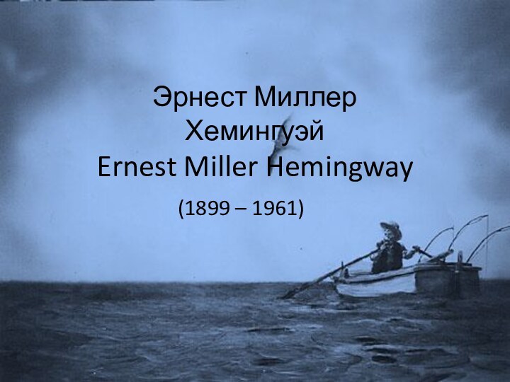 Эрнест Миллер Хемингуэй Ernest Miller Hemingway(1899 – 1961)