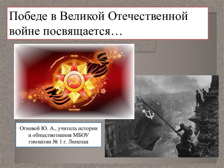 Победе в Великой Отечественной войне посвящается…Огневой Ю. А., учитель истории и обществознания