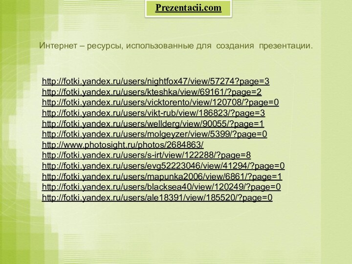 Интернет – ресурсы, использованные для создания презентации.http://fotki.yandex.ru/users/nightfox47/view/57274?page=3 http://fotki.yandex.ru/users/kteshka/view/69161/?page=2 http://fotki.yandex.ru/users/vicktorento/view/120708/?page=0 http://fotki.yandex.ru/users/vikt-rub/view/186823/?page=3 http://fotki.yandex.ru/users/wellderg/view/90055/?page=1 http://fotki.yandex.ru/users/molgeyzer/view/5399/?page=0 http://www.photosight.ru/photos/2684863/ http://fotki.yandex.ru/users/s-irt/view/122288/?page=8 http://fotki.yandex.ru/users/evg52223046/view/41294/?page=0 http://fotki.yandex.ru/users/mapunka2006/view/6861/?page=1http://fotki.yandex.ru/users/blacksea40/view/120249/?page=0http://fotki.yandex.ru/users/ale18391/view/185520/?page=0Prezentacii.com