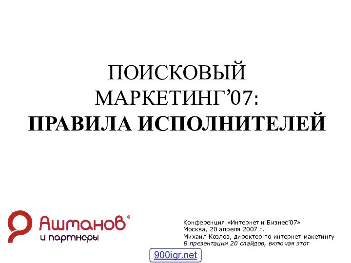 http://www.ashmanov.comПОИСКОВЫЙ МАРКЕТИНГ’07: ПРАВИЛА ИСПОЛНИТЕЛЕЙКонференция «Интернет и Бизнес’07»Москва, 20 апреля 2007 г.Михаил Козлов,