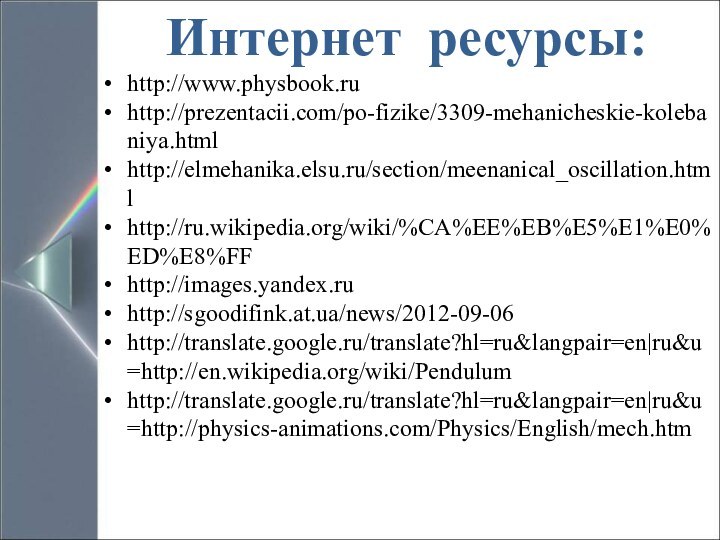 Интернет ресурсы:http://www.physbook.ruhttp://prezentacii.com/po-fizike/3309-mehanicheskie-kolebaniya.htmlhttp://elmehanika.elsu.ru/section/meenanical_oscillation.htmlhttp://ru.wikipedia.org/wiki/%CA%EE%EB%E5%E1%E0%ED%E8%FFhttp://images.yandex.ruhttp://sgoodifink.at.ua/news/2012-09-06http://translate.google.ru/translate?hl=ru&langpair=en|ru&u=http://en.wikipedia.org/wiki/Pendulumhttp://translate.google.ru/translate?hl=ru&langpair=en|ru&u=http://physics-animations.com/Physics/English/mech.htm
