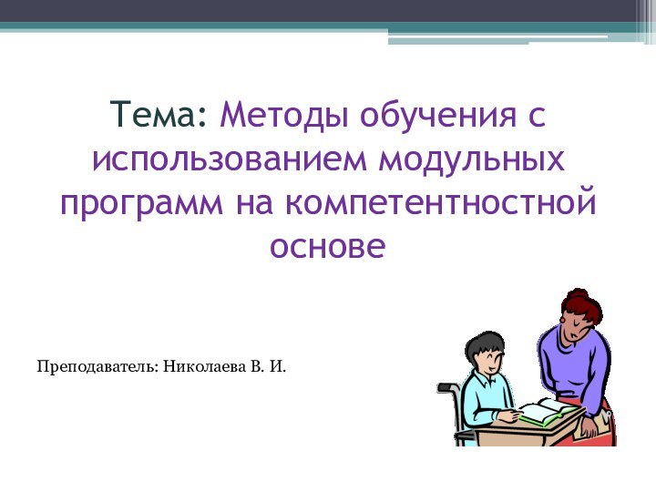 Тема: Методы обучения с использованием модульных программ на компетентностной основеПреподаватель: Николаева В. И.