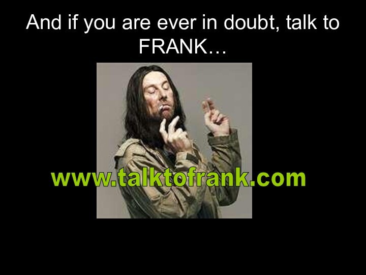 And if you are ever in doubt, talk to FRANK…www.talktofrank.com