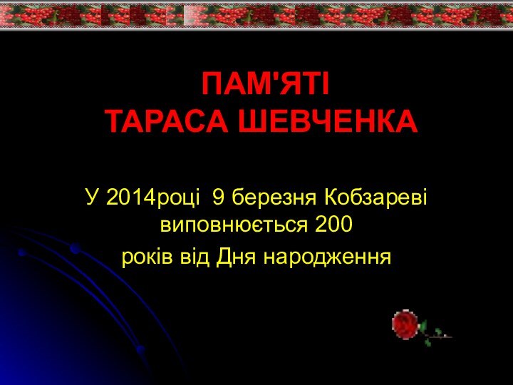 ПАМ'ЯТІ  ТАРАСА ШЕВЧЕНКАУ 2014році 9 березня Кобзареві виповнюється 200 років від Дня народження