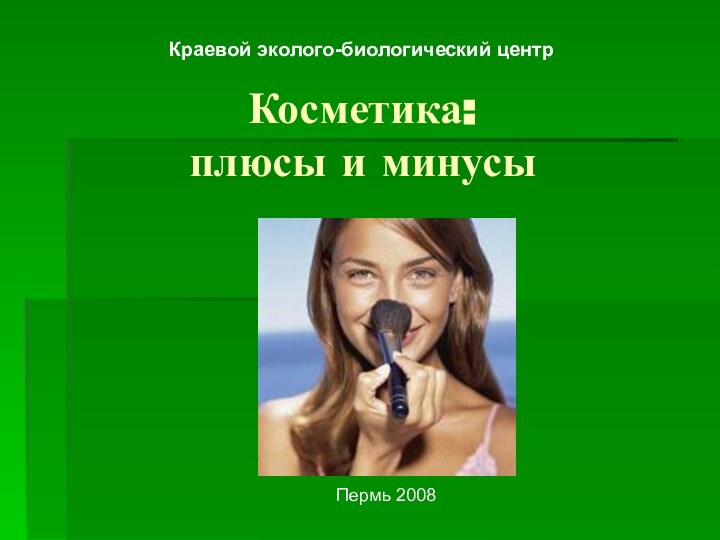 Косметика:  плюсы и минусыКраевой эколого-биологический центрПермь 2008
