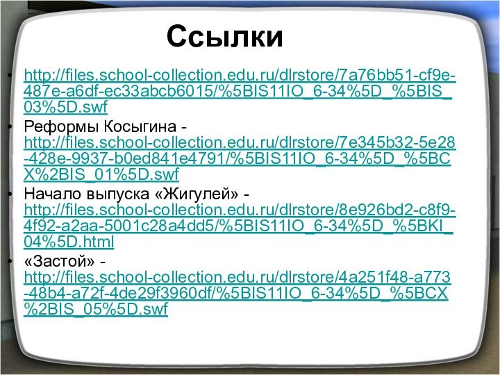 Ссылкиhttp://files.school-collection.edu.ru/dlrstore/7a76bb51-cf9e-487e-a6df-ec33abcb6015/%5BIS11IO_6-34%5D_%5BIS_03%5D.swfРеформы Косыгина - http://files.school-collection.edu.ru/dlrstore/7e345b32-5e28-428e-9937-b0ed841e4791/%5BIS11IO_6-34%5D_%5BCX%2BIS_01%5D.swfНачало выпуска «Жигулей» - http://files.school-collection.edu.ru/dlrstore/8e926bd2-c8f9-4f92-a2aa-5001c28a4dd5/%5BIS11IO_6-34%5D_%5BKI_04%5D.html«Застой» - http://files.school-collection.edu.ru/dlrstore/4a251f48-a773-48b4-a72f-4de29f3960df/%5BIS11IO_6-34%5D_%5BCX%2BIS_05%5D.swf