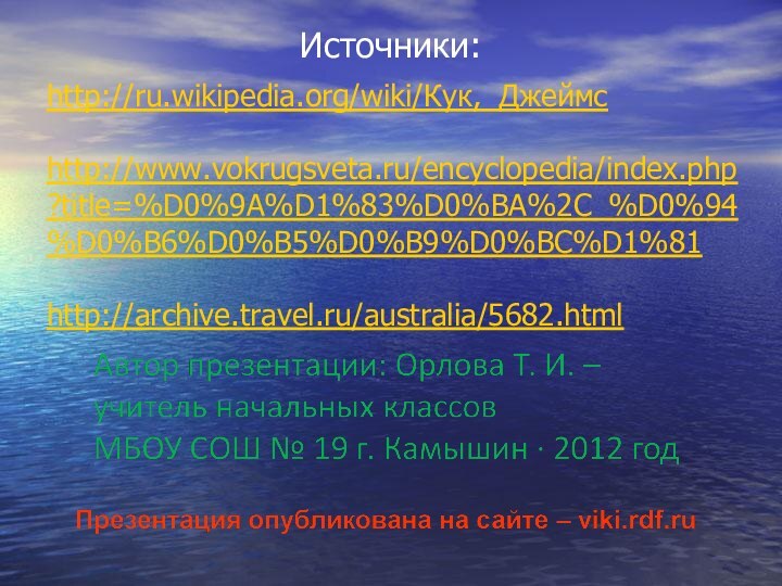 Источники:http://ru.wikipedia.org/wiki/Кук,_Джеймс  http://www.vokrugsveta.ru/encyclopedia/index.php?title=%D0%9A%D1%83%D0%BA%2C_%D0%94%D0%B6%D0%B5%D0%B9%D0%BC%D1%81  http://archive.travel.ru/australia/5682.html