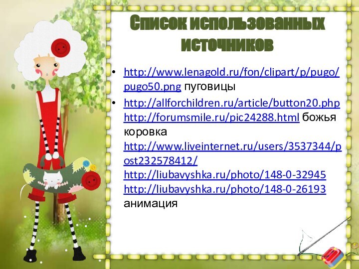 http://www.lenagold.ru/fon/clipart/p/pugo/pugo50.png пуговицыhttp://allforchildren.ru/article/button20.php http://forumsmile.ru/pic24288.html божья коровка http://www.liveinternet.ru/users/3537344/post232578412/ http://liubavyshka.ru/photo/148-0-32945 http://liubavyshka.ru/photo/148-0-26193 анимацияСписок использованных  источников