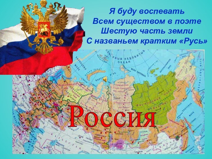 Я буду воспевать  Всем существом в поэте Шестую часть земли С названьем кратким «Русь»Россия